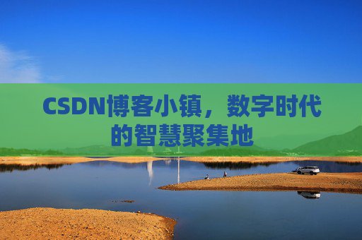 CSDN博客小镇，数字时代的智慧聚集地